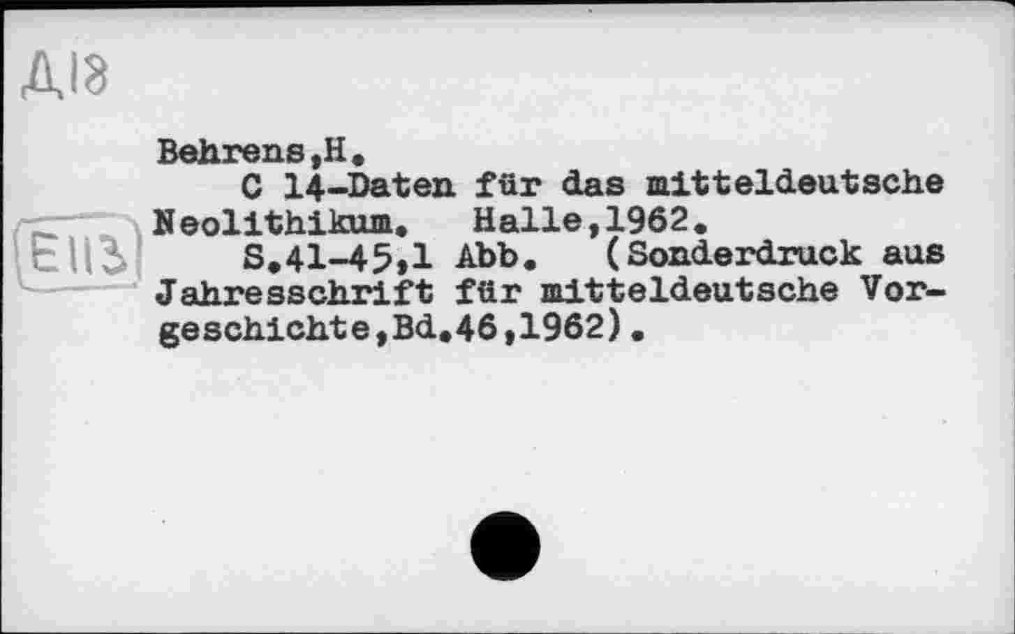 ﻿(є lib
Behrens ,Н.
C 14-Daten für das mitteldeutsche Neolithikum» Halle,1962.
S.41-45,1 Abb. (Sonderdruck aus Jahresschrift für mitteldeutsche Vorgeschichte, Bd.46,1962).